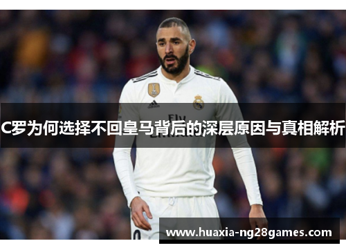 C罗为何选择不回皇马背后的深层原因与真相解析 C罗为何选择不回皇马背后的深层原因与真相解析