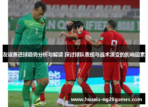 友谊赛进球趋势分析与解读 探讨球队表现与战术演变的影响因素 友谊赛进球趋势分析与解读 探讨球队表现与战术演变的影响因素