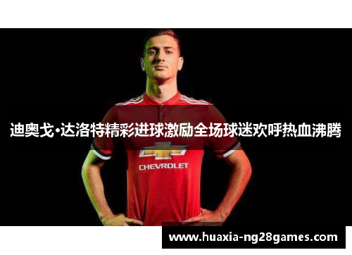 迪奥戈·达洛特精彩进球激励全场球迷欢呼热血沸腾