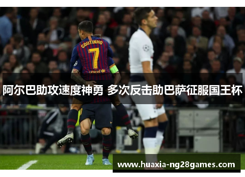 阿尔巴助攻速度神勇 多次反击助巴萨征服国王杯