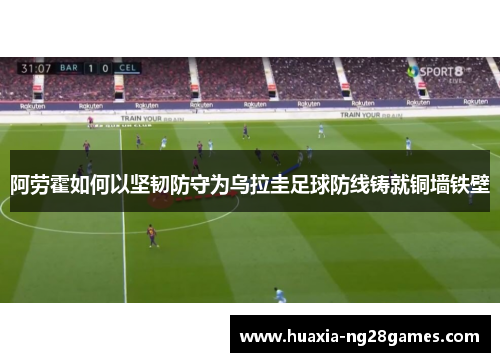 阿劳霍如何以坚韧防守为乌拉圭足球防线铸就铜墙铁壁