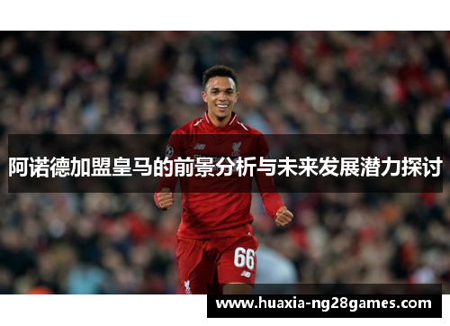 阿诺德加盟皇马的前景分析与未来发展潜力探讨