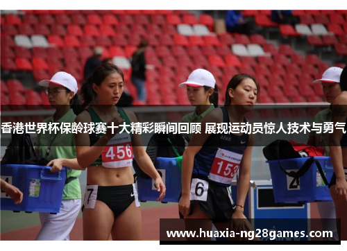 香港世界杯保龄球赛十大精彩瞬间回顾 展现运动员惊人技术与勇气 香港世界杯保龄球赛十大精彩瞬间回顾 展现运动员惊人技术与勇气