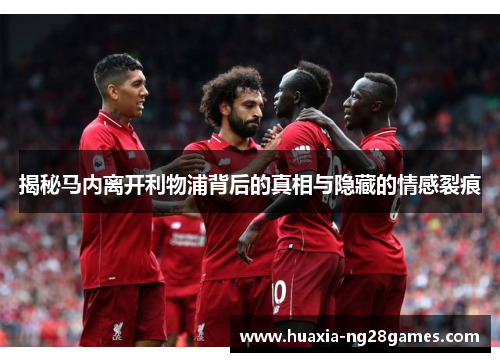 揭秘马内离开利物浦背后的真相与隐藏的情感裂痕