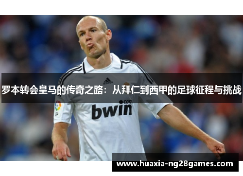 罗本转会皇马的传奇之路：从拜仁到西甲的足球征程与挑战