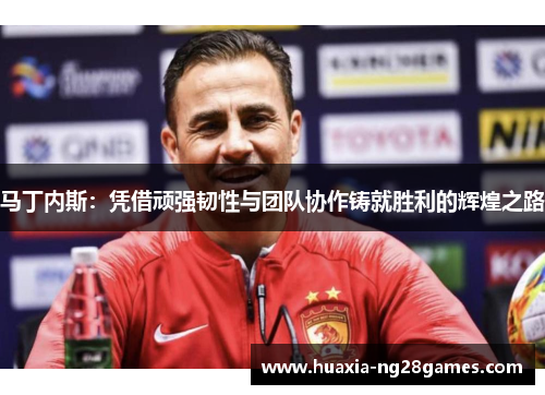 马丁内斯:凭借顽强韧性与团队协作铸就胜利的辉煌之路 马丁内斯:凭借顽强韧性与团队协作铸就胜利的辉煌之路