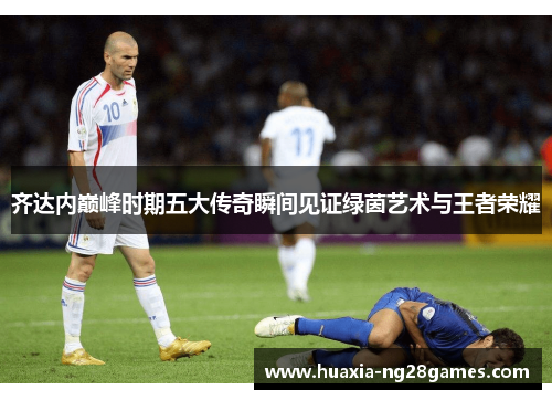 齐达内巅峰时期五大传奇瞬间见证绿茵艺术与王者荣耀