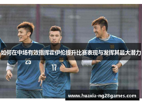 如何在中场有效指挥霍伊伦提升比赛表现与发挥其最大潜力 如何在中场有效指挥霍伊伦提升比赛表现与发挥其最大潜力
