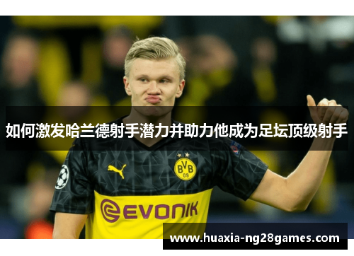 如何激发哈兰德射手潜力并助力他成为足坛顶级射手 如何激发哈兰德射手潜力并助力他成为足坛顶级射手