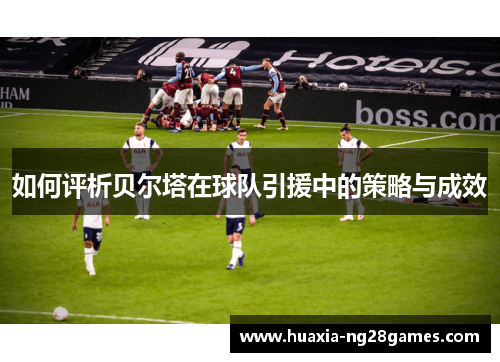 如何评析贝尔塔在球队引援中的策略与成效