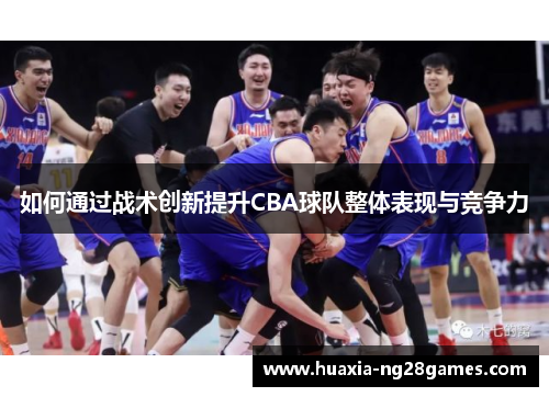 如何通过战术创新提升CBA球队整体表现与竞争力 如何通过战术创新提升CBA球队整体表现与竞争力