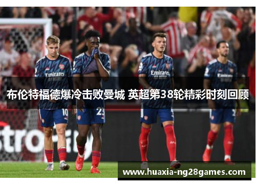 布伦特福德爆冷击败曼城 英超第38轮精彩时刻回顾