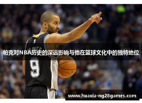 帕克对NBA历史的深远影响与他在篮球文化中的独特地位 帕克对NBA历史的深远影响与他在篮球文化中的独特地位
