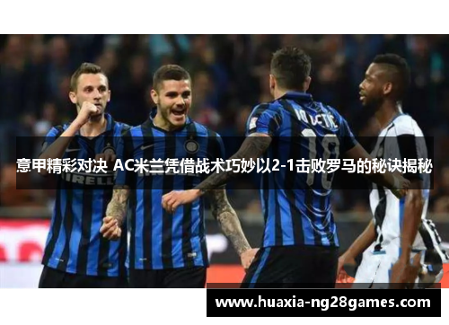 意甲精彩对决 AC米兰凭借战术巧妙以2-1击败罗马的秘诀揭秘