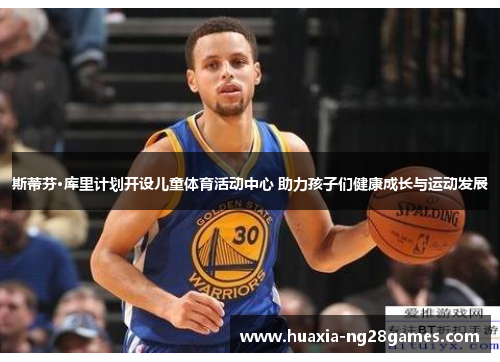 斯蒂芬·库里计划开设儿童体育活动中心 助力孩子们健康成长与运动发展 斯蒂芬·库里计划开设儿童体育活动中心 助力孩子们健康成长与运动发展