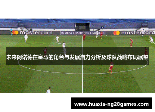 未来阿诺德在皇马的角色与发展潜力分析及球队战略布局展望