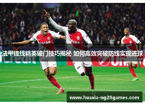法甲锋线精英破门技巧揭秘 如何高效突破防线实现进球