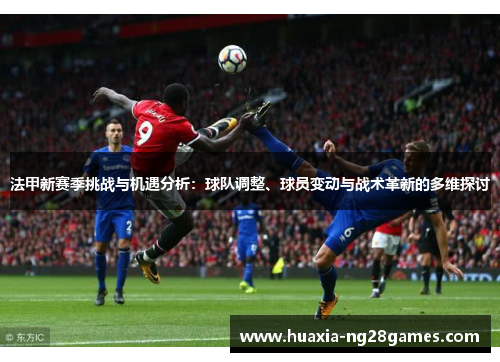法甲新赛季挑战与机遇分析：球队调整、球员变动与战术革新的多维探讨