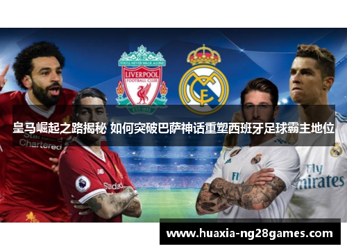 皇马崛起之路揭秘 如何突破巴萨神话重塑西班牙足球霸主地位