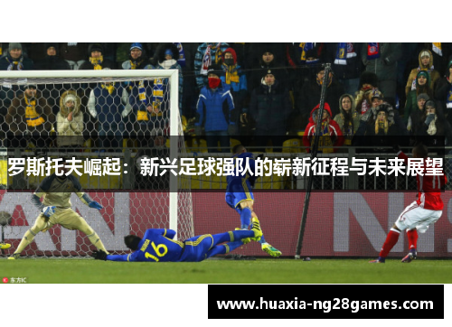 罗斯托夫崛起：新兴足球强队的崭新征程与未来展望