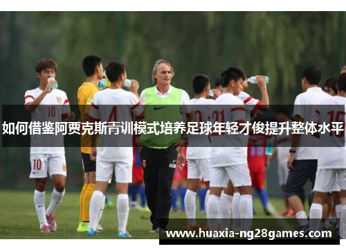 如何借鉴阿贾克斯青训模式培养足球年轻才俊提升整体水平