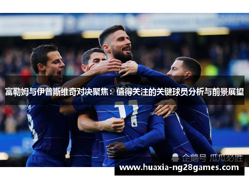 富勒姆与伊普斯维奇对决聚焦：值得关注的关键球员分析与前景展望