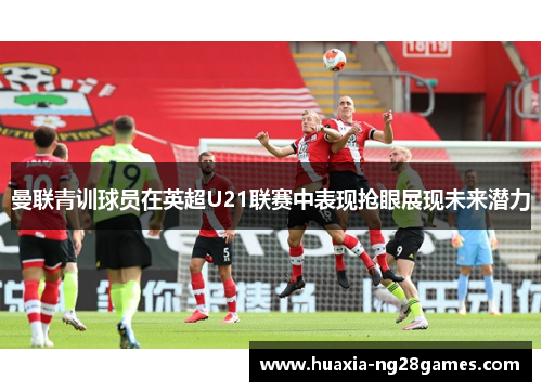 曼联青训球员在英超U21联赛中表现抢眼展现未来潜力