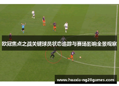 欧冠焦点之战关键球员状态追踪与赛场影响全景观察