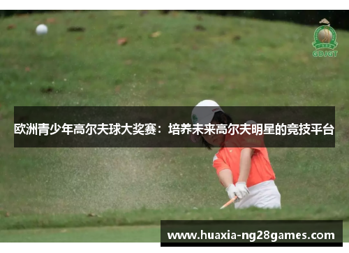 欧洲青少年高尔夫球大奖赛：培养未来高尔夫明星的竞技平台