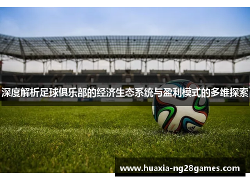 深度解析足球俱乐部的经济生态系统与盈利模式的多维探索