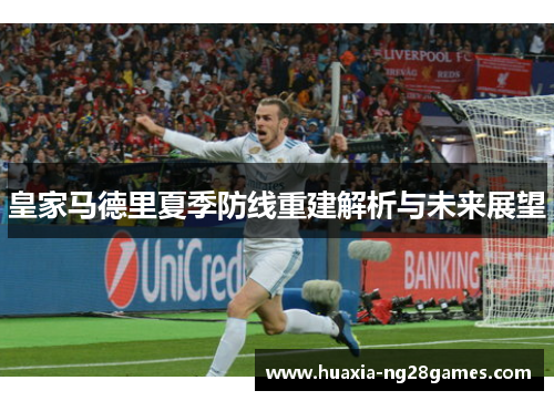 皇家马德里夏季防线重建解析与未来展望
