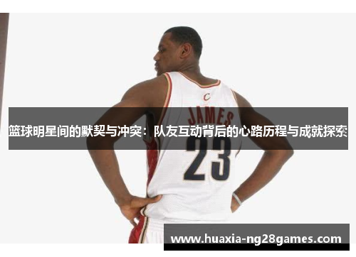 篮球明星间的默契与冲突:队友互动背后的心路历程与成就探索 篮球明星间的默契与冲突:队友互动背后的心路历程与成就探索