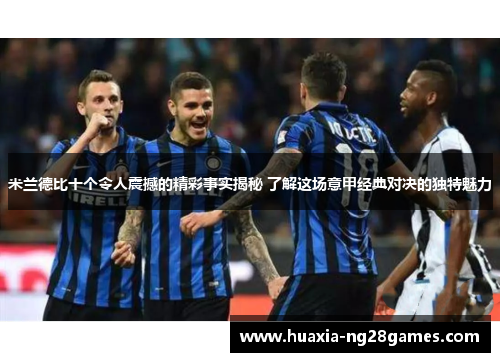 米兰德比十个令人震撼的精彩事实揭秘 了解这场意甲经典对决的独特魅力 米兰德比十个令人震撼的精彩事实揭秘 了解这场意甲经典对决的独特魅力