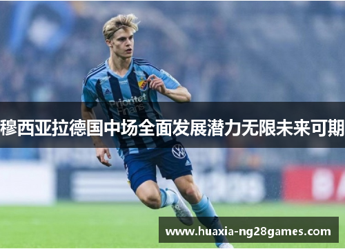 穆西亚拉德国中场全面发展潜力无限未来可期 穆西亚拉德国中场全面发展潜力无限未来可期