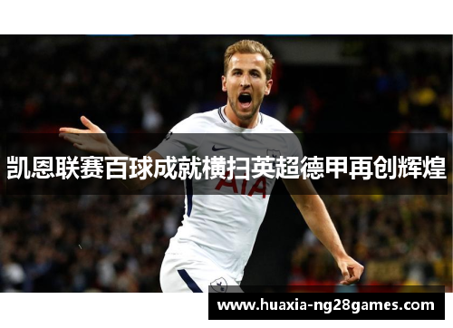 凯恩联赛百球成就横扫英超德甲再创辉煌 凯恩联赛百球成就横扫英超德甲再创辉煌