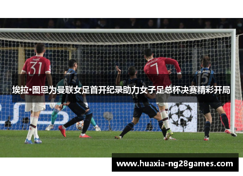 埃拉·图恩为曼联女足首开纪录助力女子足总杯决赛精彩开局 埃拉·图恩为曼联女足首开纪录助力女子足总杯决赛精彩开局