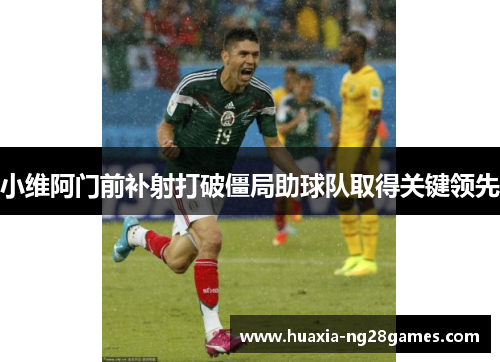 小维阿门前补射打破僵局助球队取得关键领先 小维阿门前补射打破僵局助球队取得关键领先