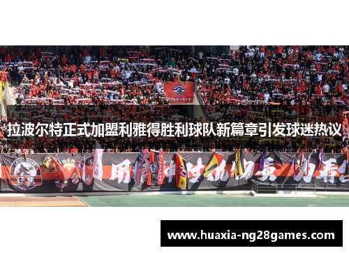 拉波尔特正式加盟利雅得胜利球队新篇章引发球迷热议 拉波尔特正式加盟利雅得胜利球队新篇章引发球迷热议