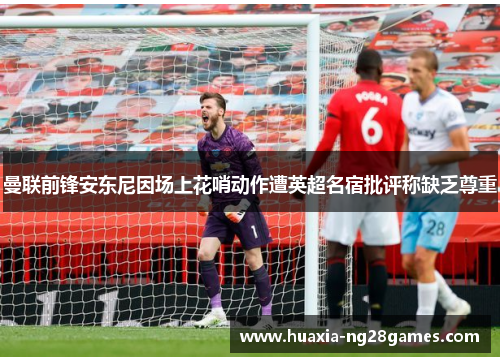 曼联前锋安东尼因场上花哨动作遭英超名宿批评称缺乏尊重