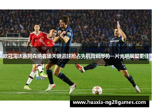 欧冠淘汰赛阿森纳客场关键进球抢占先机晋级形势一片光明展望更佳 欧冠淘汰赛阿森纳客场关键进球抢占先机晋级形势一片光明展望更佳
