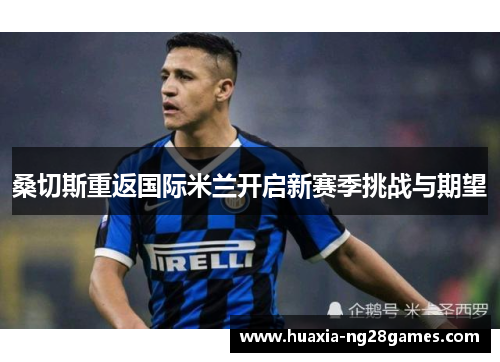 桑切斯重返国际米兰开启新赛季挑战与期望