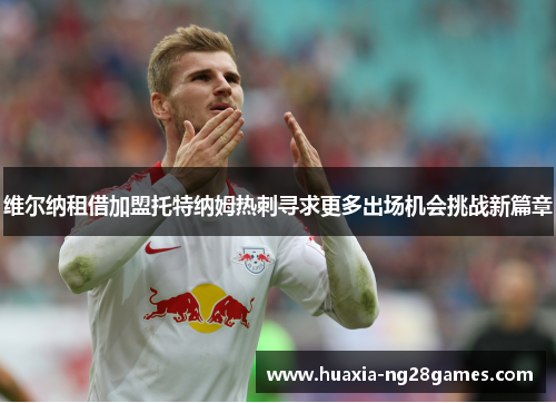 维尔纳租借加盟托特纳姆热刺寻求更多出场机会挑战新篇章 维尔纳租借加盟托特纳姆热刺寻求更多出场机会挑战新篇章