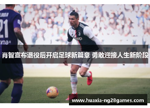 肖智宣布退役后开启足球新篇章 勇敢迎接人生新阶段 肖智宣布退役后开启足球新篇章 勇敢迎接人生新阶段
