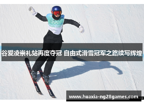 谷爱凌崇礼站再度夺冠 自由式滑雪冠军之路续写辉煌