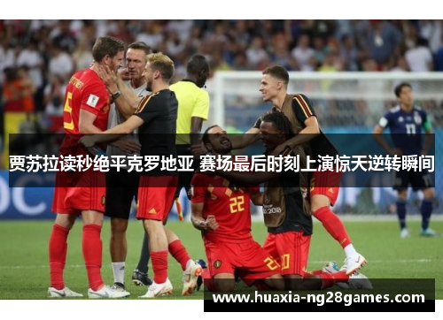 贾苏拉读秒绝平克罗地亚 赛场最后时刻上演惊天逆转瞬间