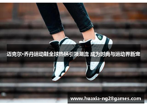 迈克尔·乔丹运动鞋全球热销引领潮流 成为时尚与运动界新宠