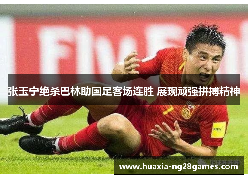 张玉宁绝杀巴林助国足客场连胜 展现顽强拼搏精神 张玉宁绝杀巴林助国足客场连胜 展现顽强拼搏精神