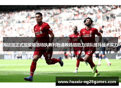 海廷加正式加盟斯洛特执教利物浦教练组助力球队提升战术实力