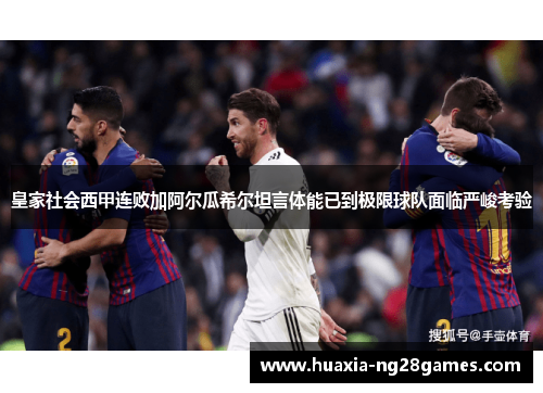 皇家社会西甲连败加阿尔瓜希尔坦言体能已到极限球队面临严峻考验