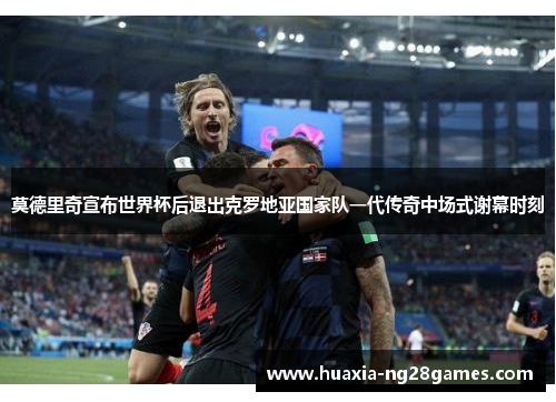 莫德里奇宣布世界杯后退出克罗地亚国家队一代传奇中场式谢幕时刻 莫德里奇宣布世界杯后退出克罗地亚国家队一代传奇中场式谢幕时刻